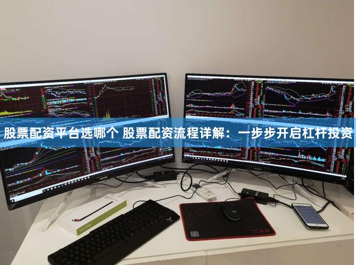 股票配资平台选哪个 股票配资流程详解：一步步开启杠杆投资