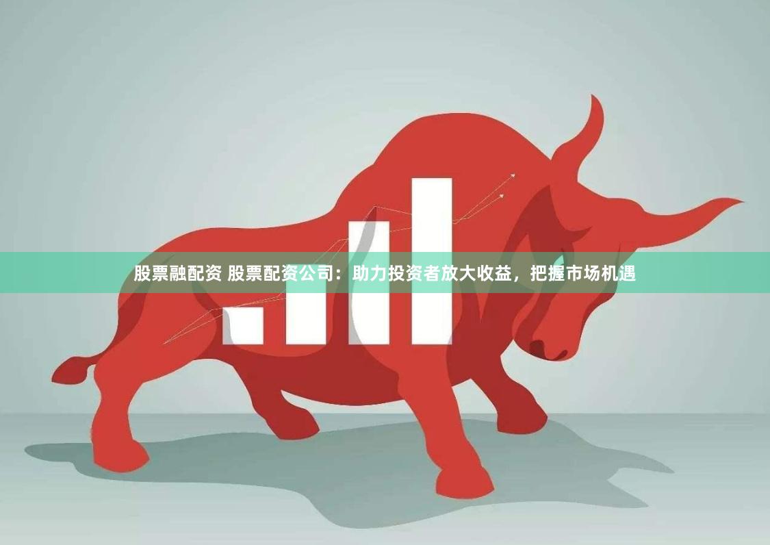 股票融配资 股票配资公司：助力投资者放大收益，把握市场机遇
