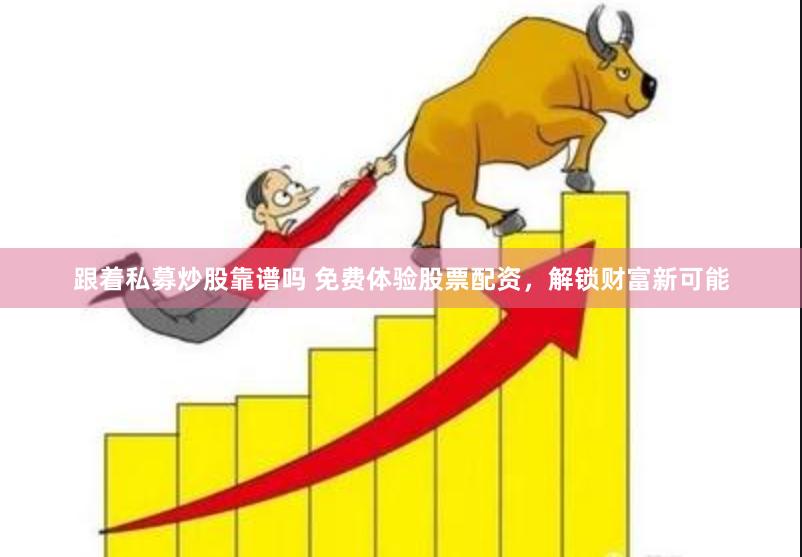 跟着私募炒股靠谱吗 免费体验股票配资，解锁财富新可能