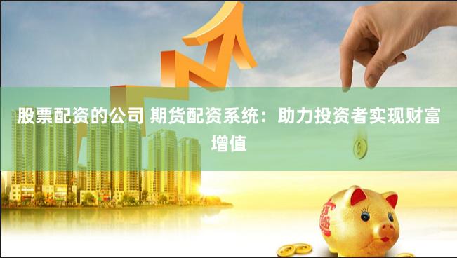 股票配资的公司 期货配资系统：助力投资者实现财富增值