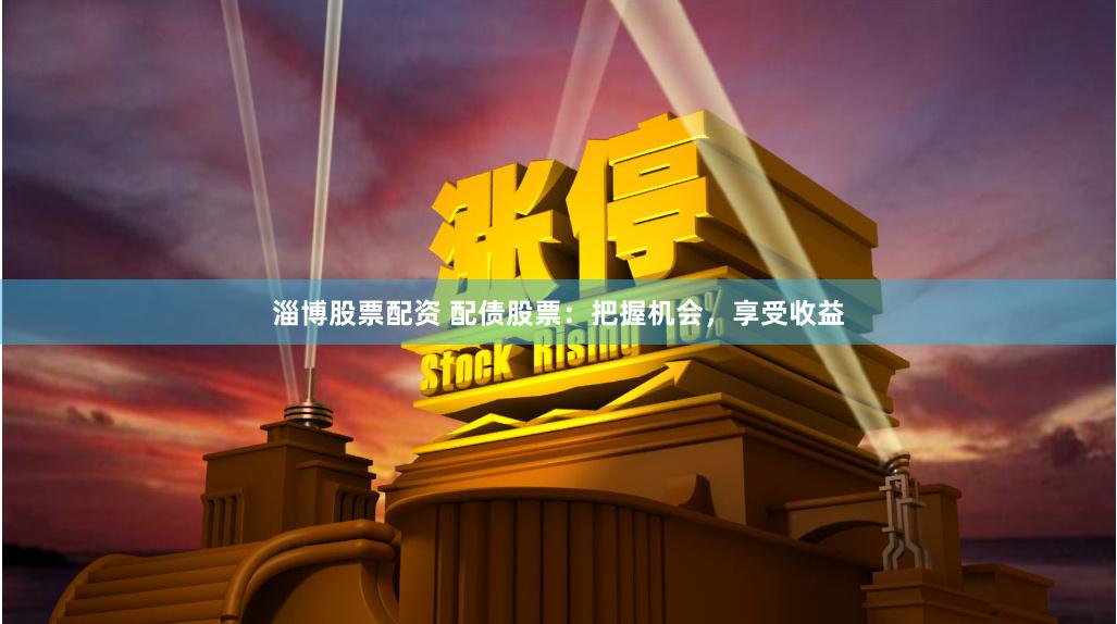淄博股票配资 配债股票：把握机会，享受收益