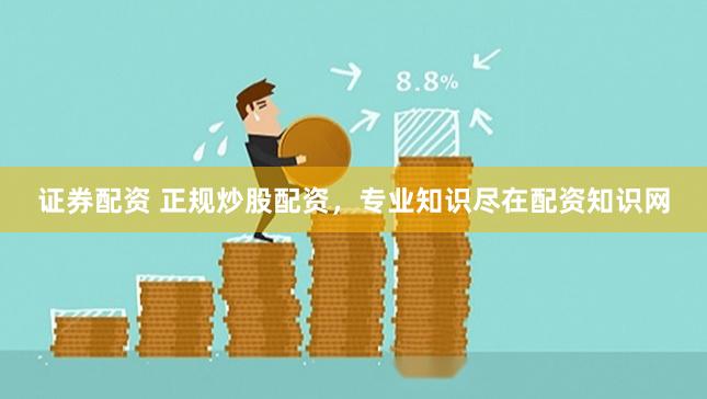 证券配资 正规炒股配资，专业知识尽在配资知识网