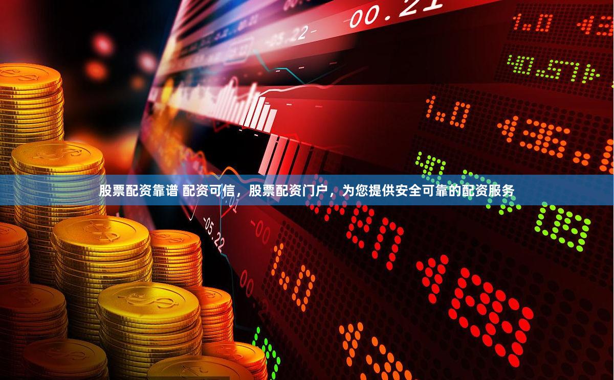 股票配资靠谱 配资可信，股票配资门户，为您提供安全可靠的配资服务