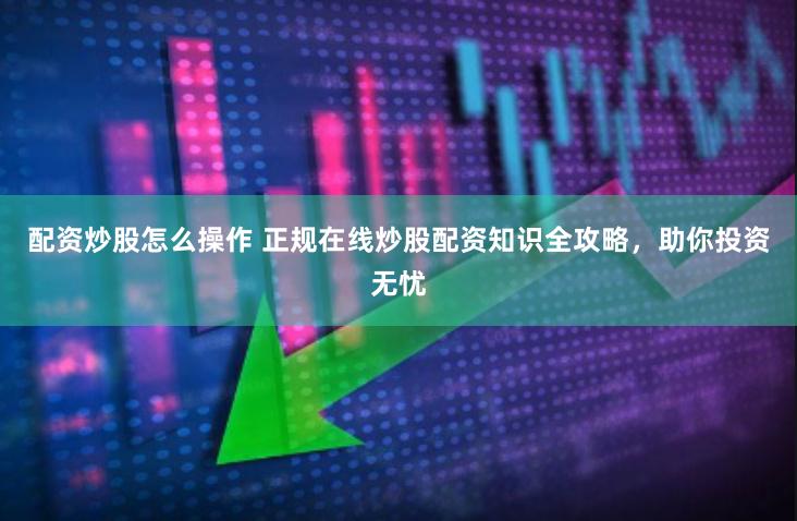 配资炒股怎么操作 正规在线炒股配资知识全攻略，助你投资无忧