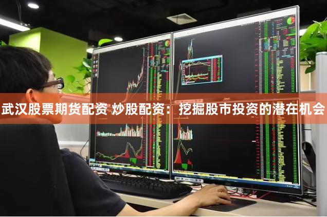 武汉股票期货配资 炒股配资：挖掘股市投资的潜在机会