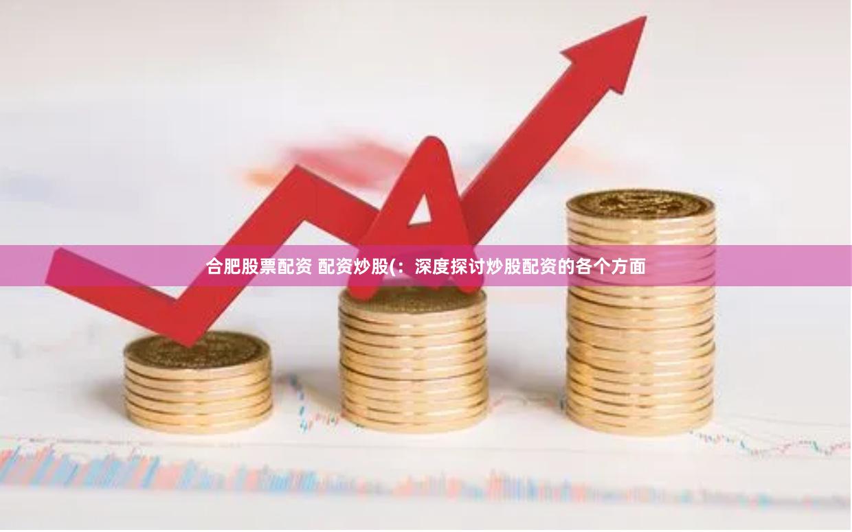 合肥股票配资 配资炒股(：深度探讨炒股配资的各个方面
