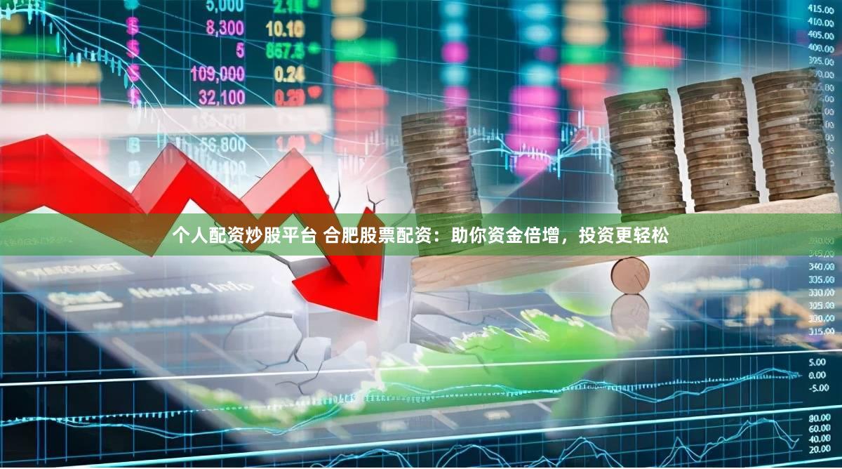 个人配资炒股平台 合肥股票配资：助你资金倍增，投资更轻松