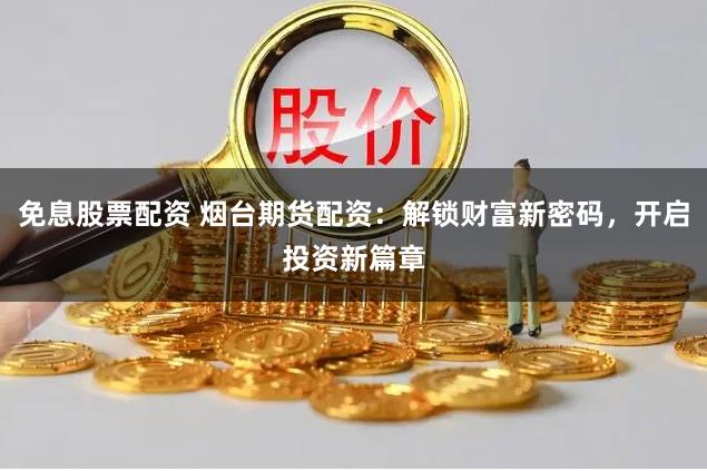 免息股票配资 烟台期货配资：解锁财富新密码，开启投资新篇章