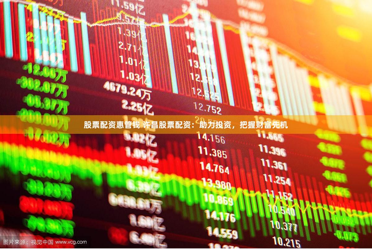 股票配资惠管钱 许昌股票配资：助力投资，把握财富先机