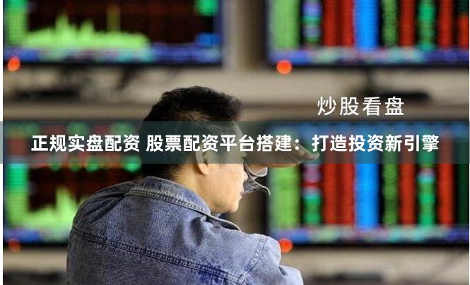 正规实盘配资 股票配资平台搭建：打造投资新引擎
