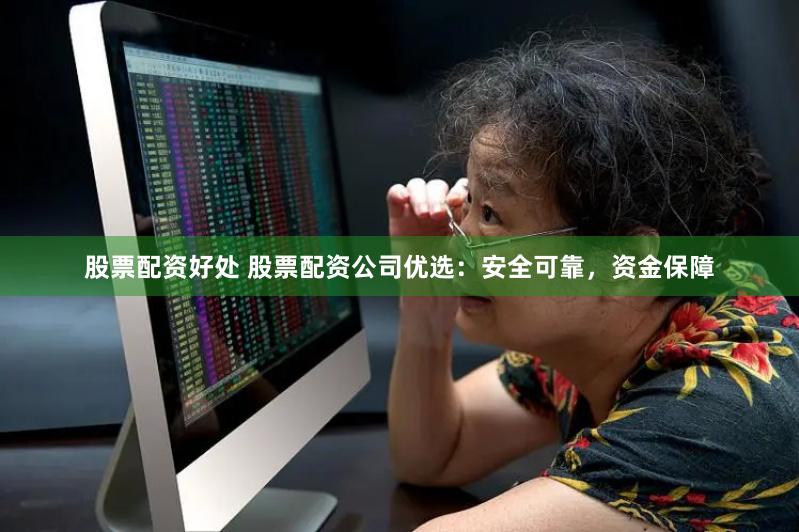 股票配资好处 股票配资公司优选：安全可靠，资金保障