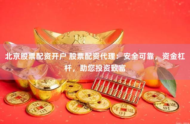 北京股票配资开户 股票配资代理：安全可靠，资金杠杆，助您投资致富