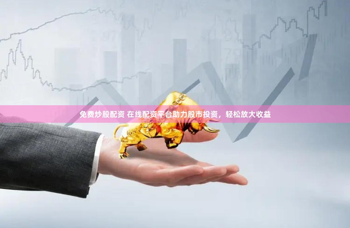 免费炒股配资 在线配资平台助力股市投资，轻松放大收益