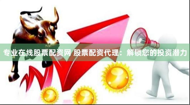 专业在线股票配资网 股票配资代理：解锁您的投资潜力