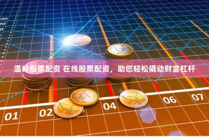 温岭股票配资 在线股票配资，助您轻松撬动财富杠杆