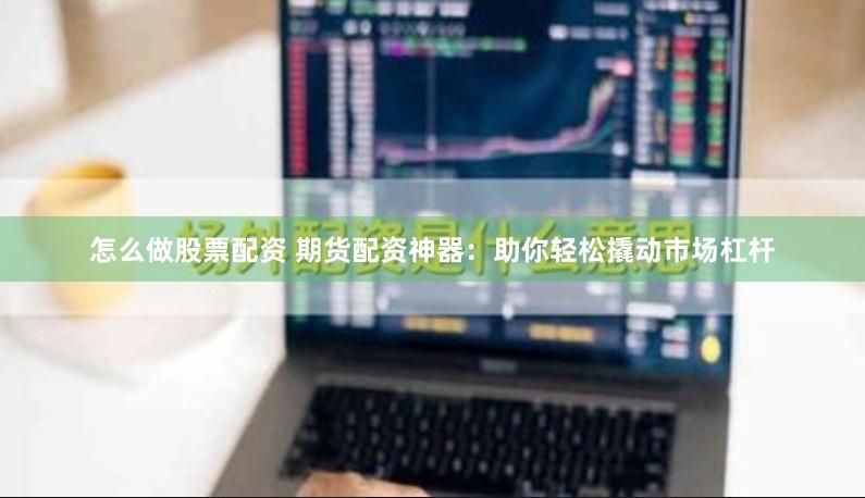 怎么做股票配资 期货配资神器：助你轻松撬动市场杠杆