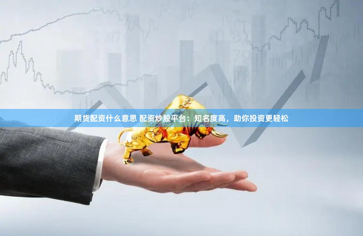 期货配资什么意思 配资炒股平台：知名度高，助你投资更轻松