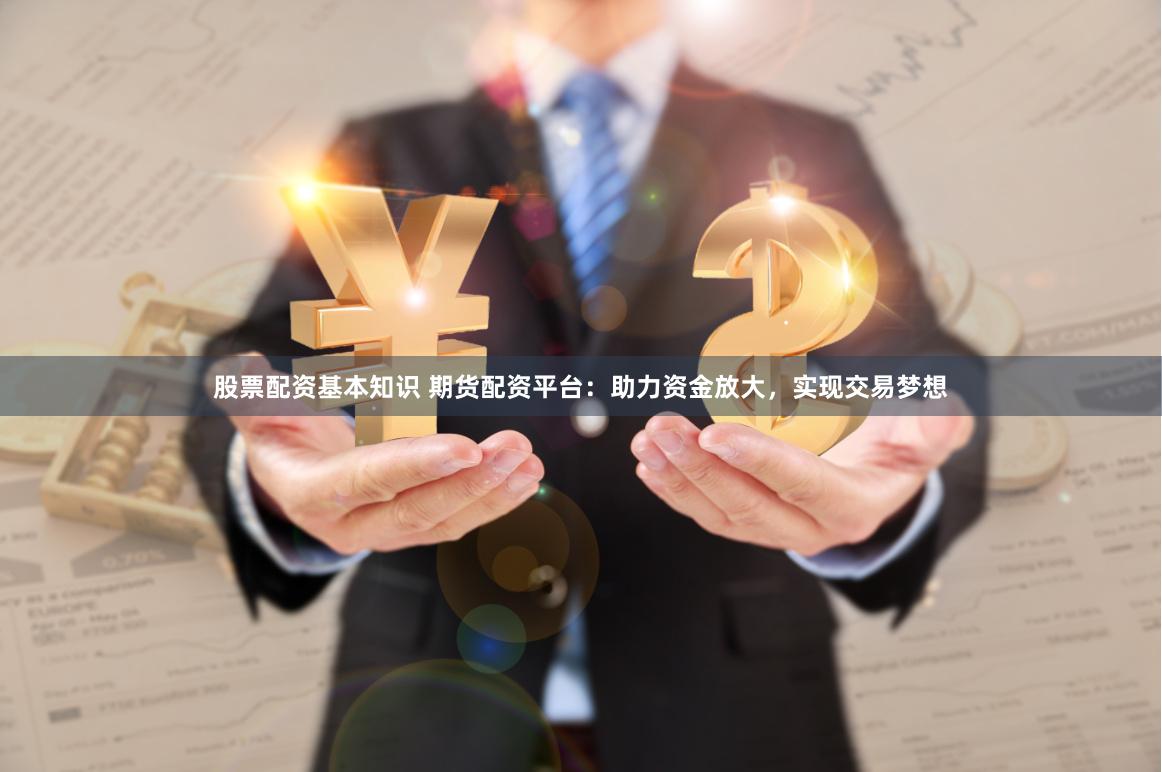 股票配资基本知识 期货配资平台：助力资金放大，实现交易梦想