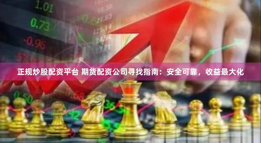 正规炒股配资平台 期货配资公司寻找指南：安全可靠，收益最大化