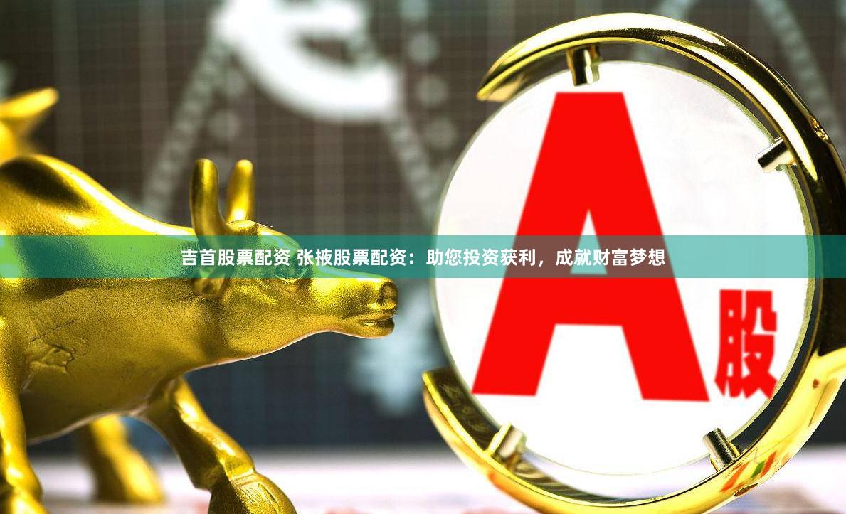 吉首股票配资 张掖股票配资：助您投资获利，成就财富梦想