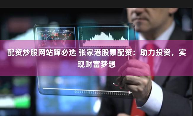 配资炒股网站蹿必选 张家港股票配资：助力投资，实现财富梦想