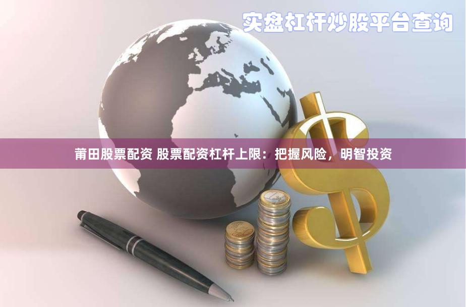 莆田股票配资 股票配资杠杆上限：把握风险，明智投资
