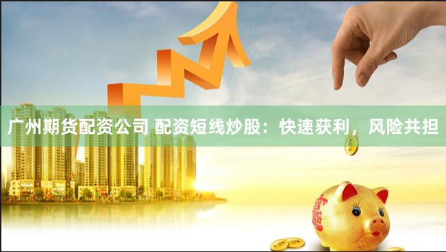 广州期货配资公司 配资短线炒股：快速获利，风险共担