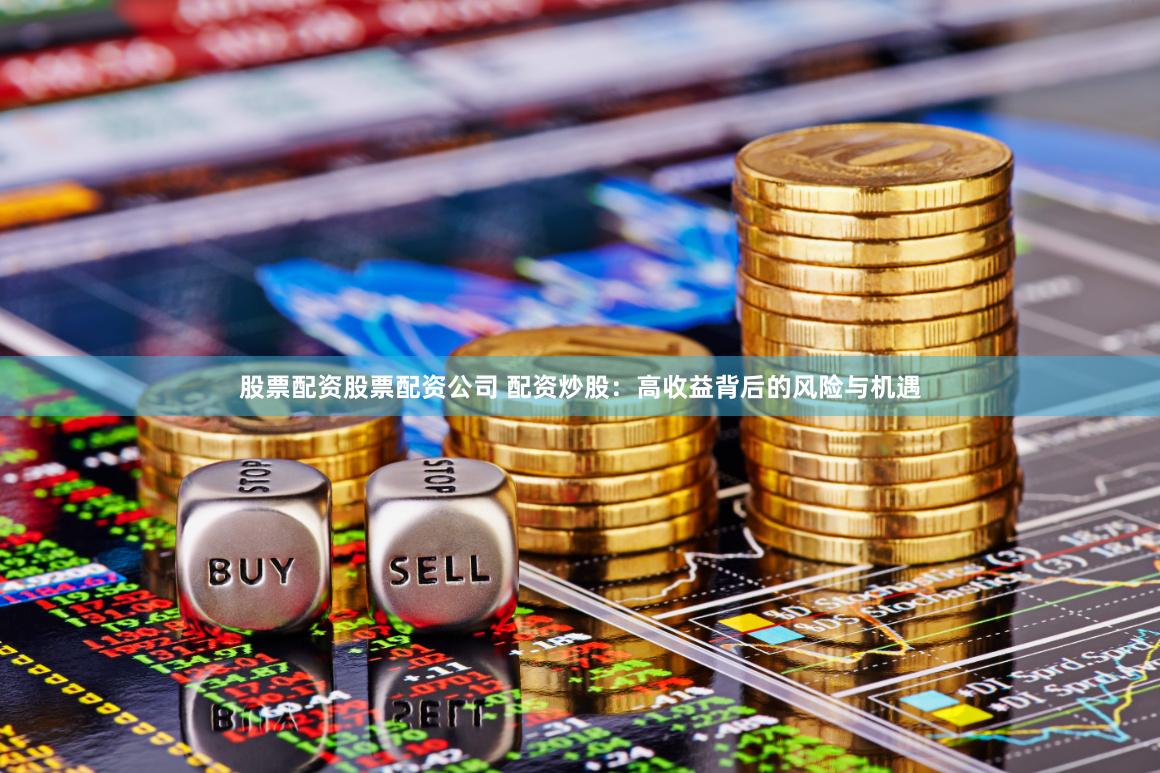 股票配资股票配资公司 配资炒股：高收益背后的风险与机遇