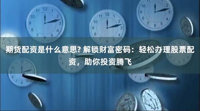 期货配资是什么意思? 解锁财富密码：轻松办理股票配资，助你投资腾飞