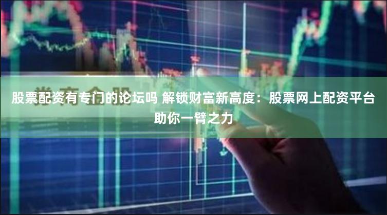 股票配资有专门的论坛吗 解锁财富新高度：股票网上配资平台助你一臂之力