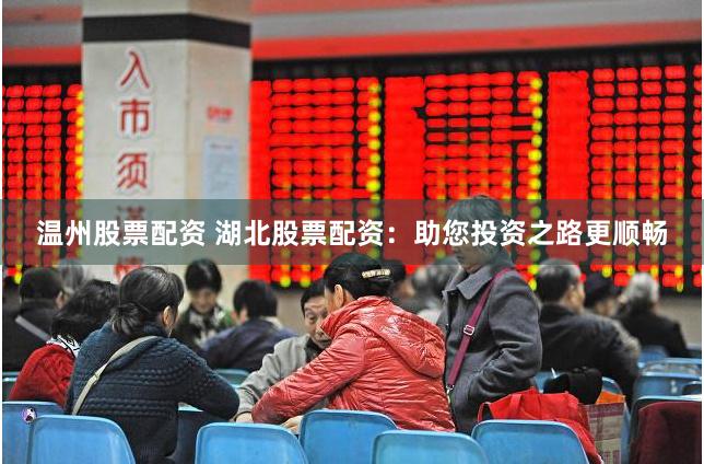 温州股票配资 湖北股票配资：助您投资之路更顺畅