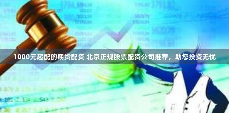 1000元起配的期货配资 北京正规股票配资公司推荐，助您投资无忧