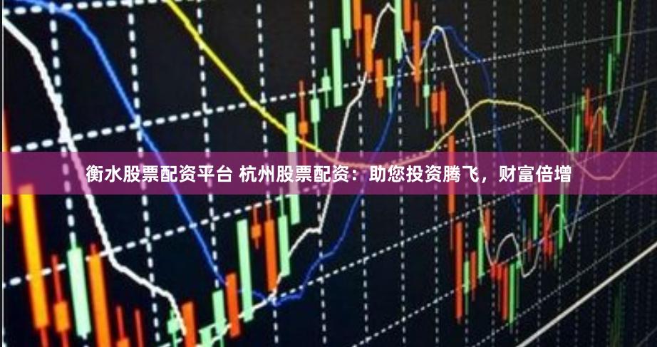 衡水股票配资平台 杭州股票配资：助您投资腾飞，财富倍增