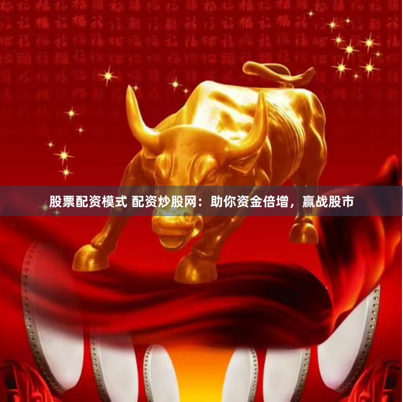 股票配资模式 配资炒股网：助你资金倍增，赢战股市