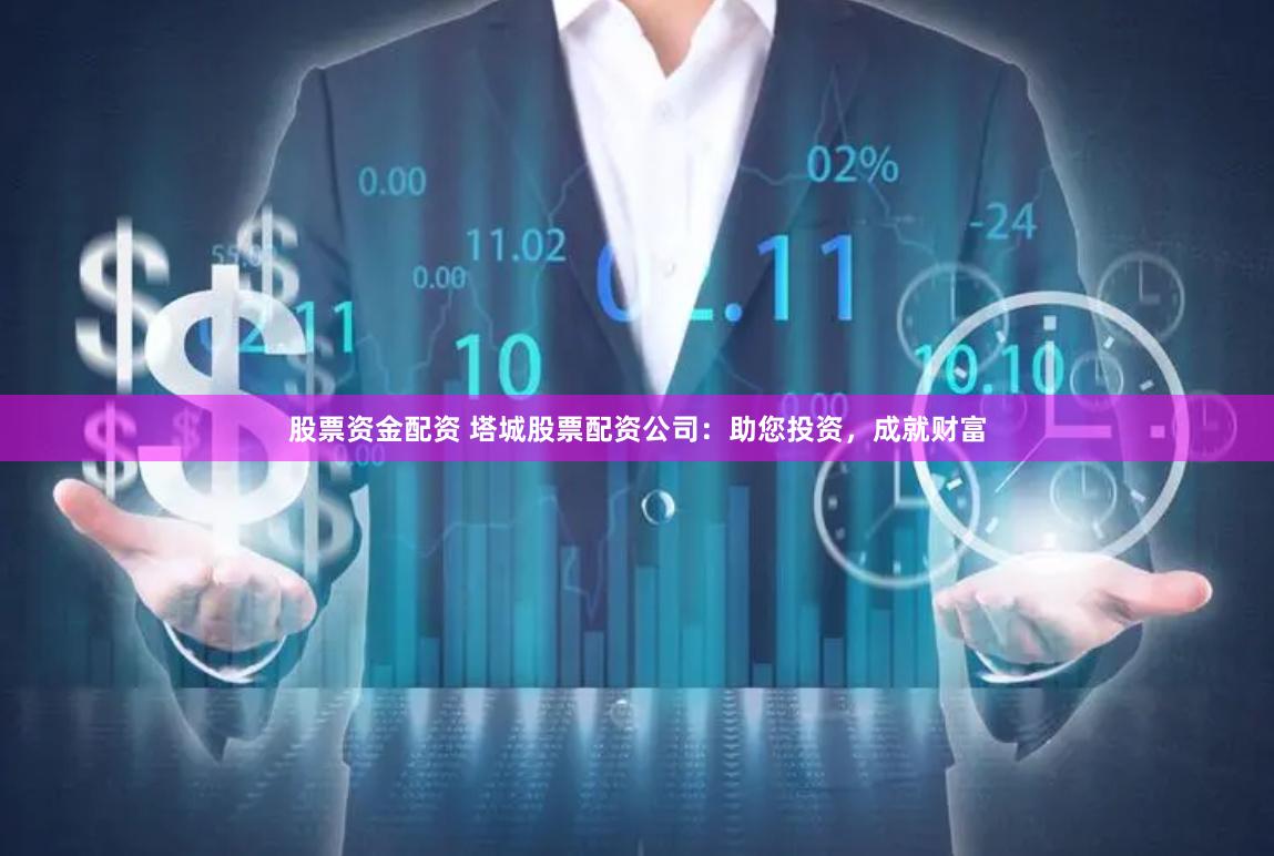 股票资金配资 塔城股票配资公司：助您投资，成就财富
