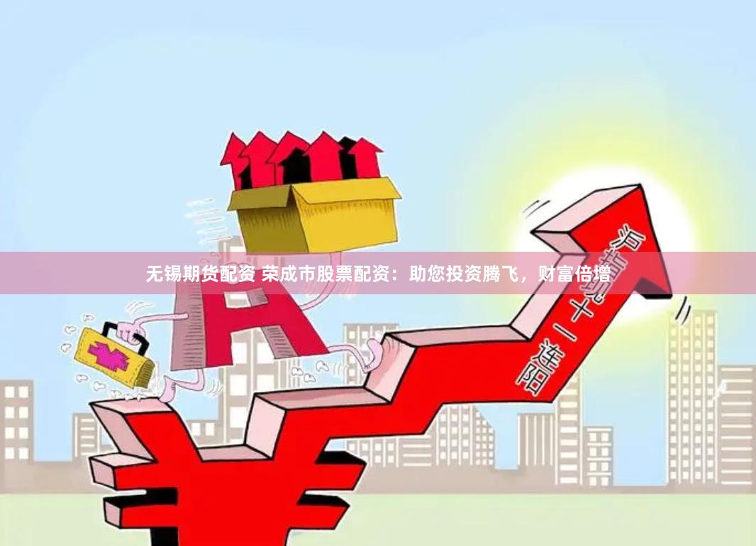 无锡期货配资 荣成市股票配资：助您投资腾飞，财富倍增
