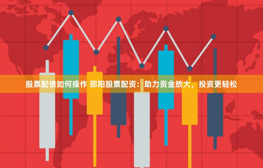 股票配债如何操作 邵阳股票配资：助力资金放大，投资更轻松