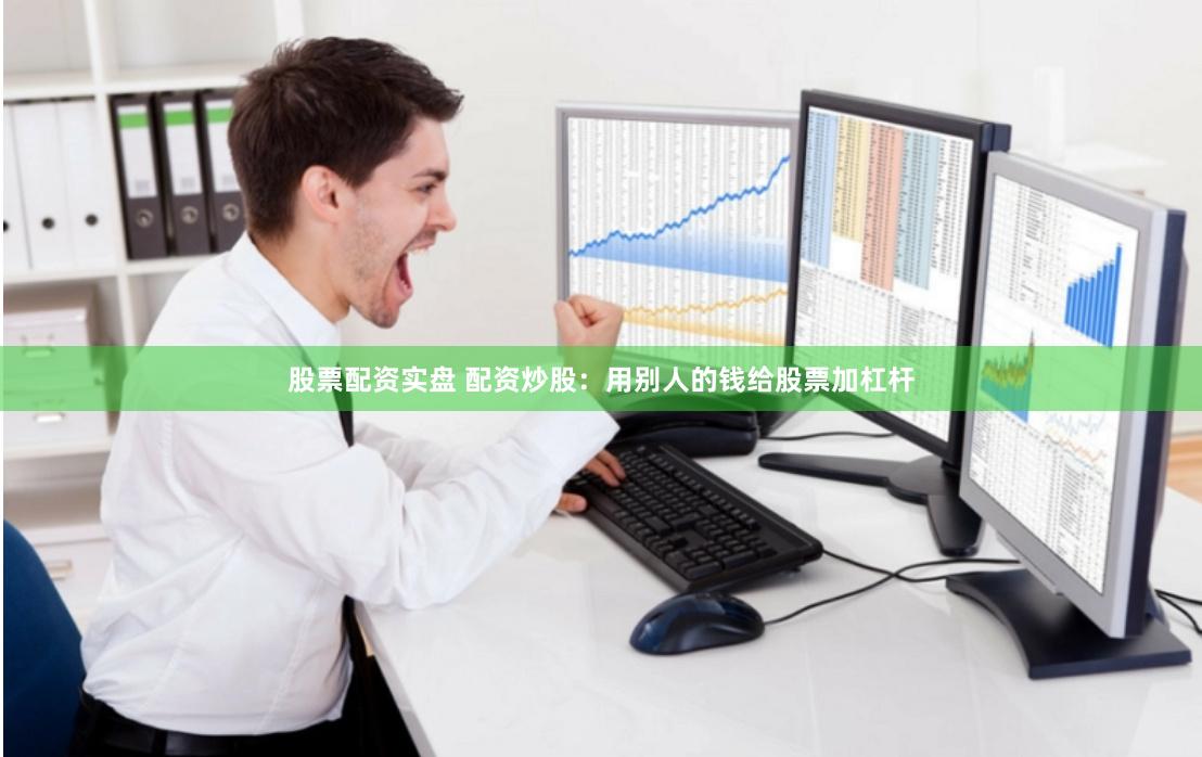 股票配资实盘 配资炒股：用别人的钱给股票加杠杆
