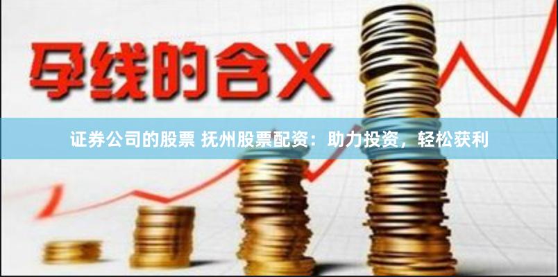 证券公司的股票 抚州股票配资：助力投资，轻松获利