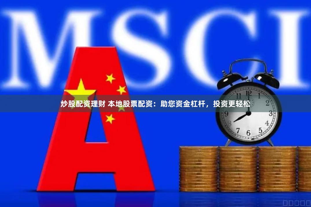 炒股配资理财 本地股票配资：助您资金杠杆，投资更轻松