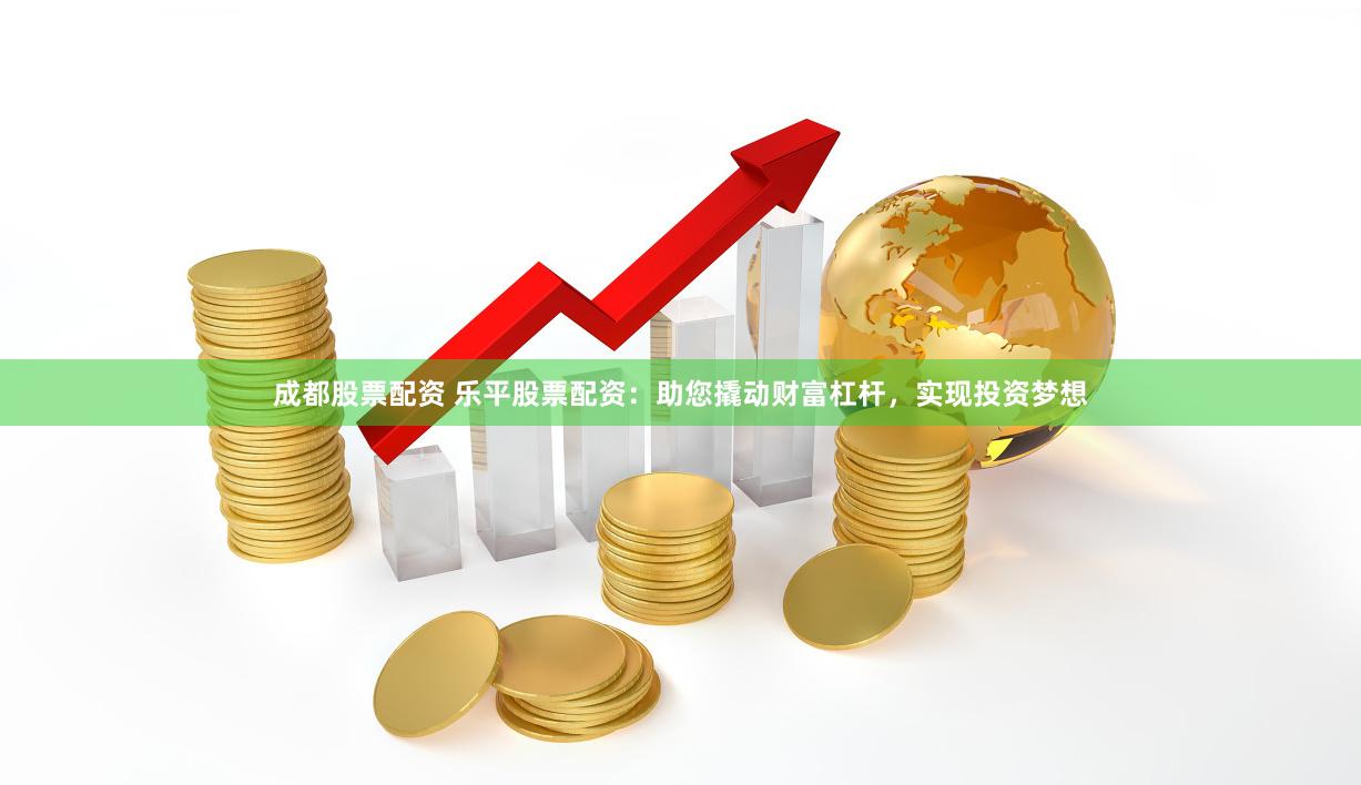 成都股票配资 乐平股票配资：助您撬动财富杠杆，实现投资梦想