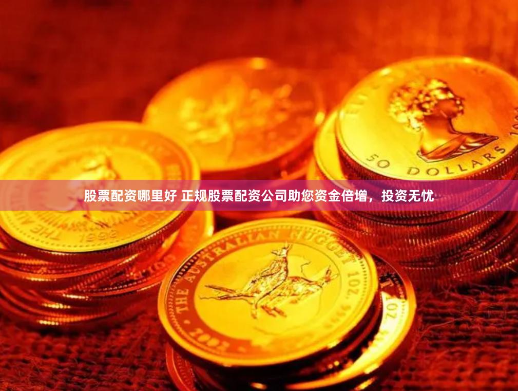 股票配资哪里好 正规股票配资公司助您资金倍增，投资无忧