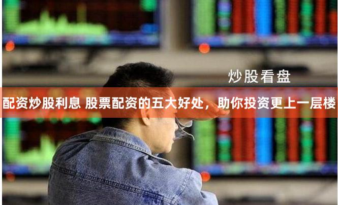 配资炒股利息 股票配资的五大好处，助你投资更上一层楼
