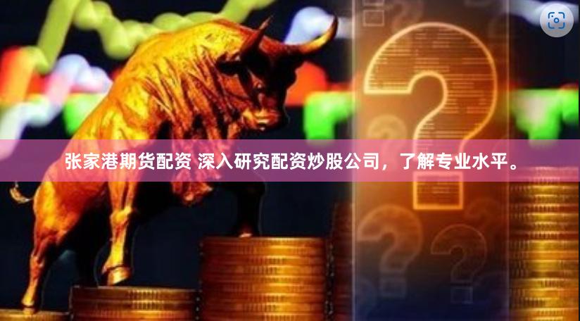 张家港期货配资 深入研究配资炒股公司，了解专业水平。