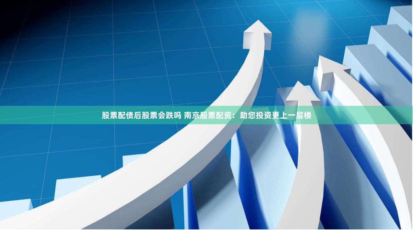 股票配债后股票会跌吗 南京股票配资：助您投资更上一层楼