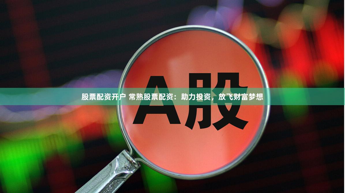 股票配资开户 常熟股票配资：助力投资，放飞财富梦想