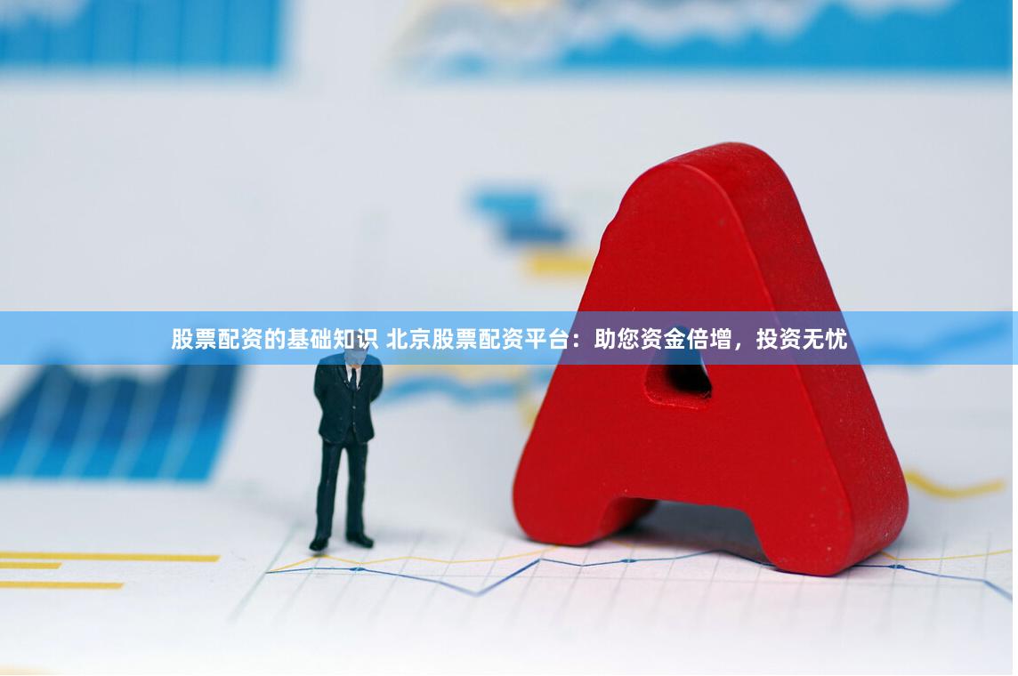 股票配资的基础知识 北京股票配资平台：助您资金倍增，投资无忧
