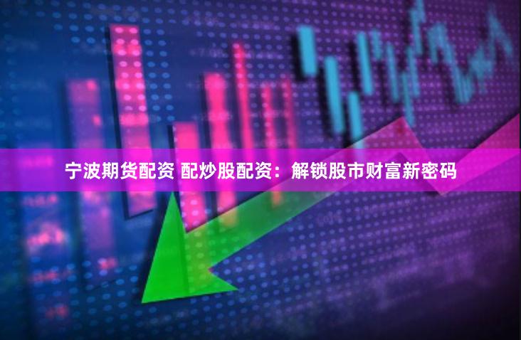 宁波期货配资 配炒股配资：解锁股市财富新密码