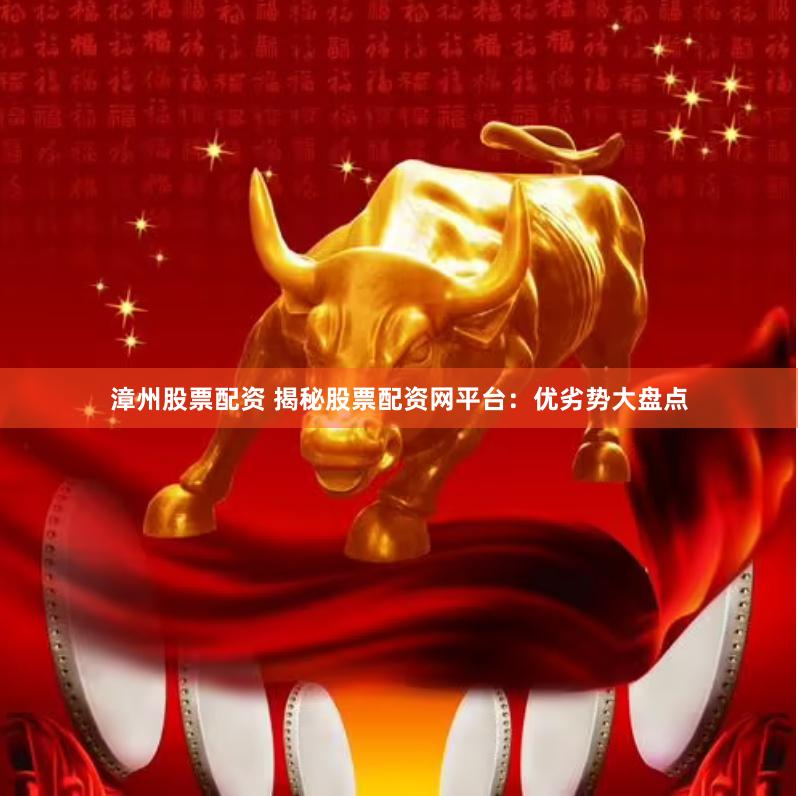 漳州股票配资 揭秘股票配资网平台：优劣势大盘点