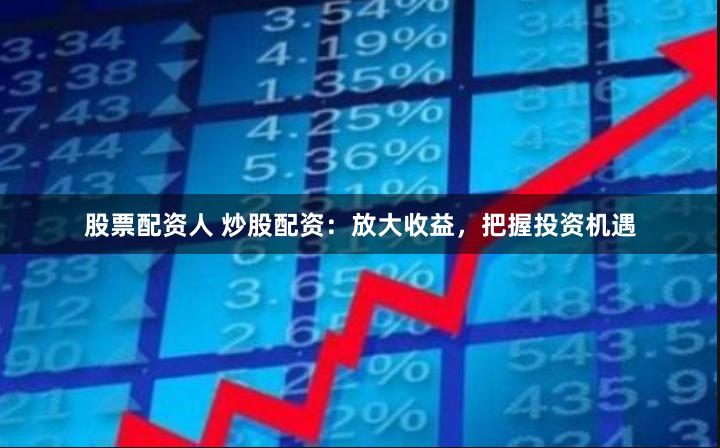 股票配资人 炒股配资：放大收益，把握投资机遇